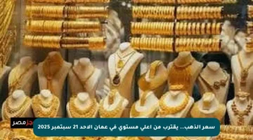سعر الذهب.. يقترب من أعلى مستوى في عمان الأحد 21 سبتمبر 2025